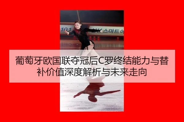 葡萄牙欧国联夺冠后C罗终结能力与替补价值深度解析与未来走向