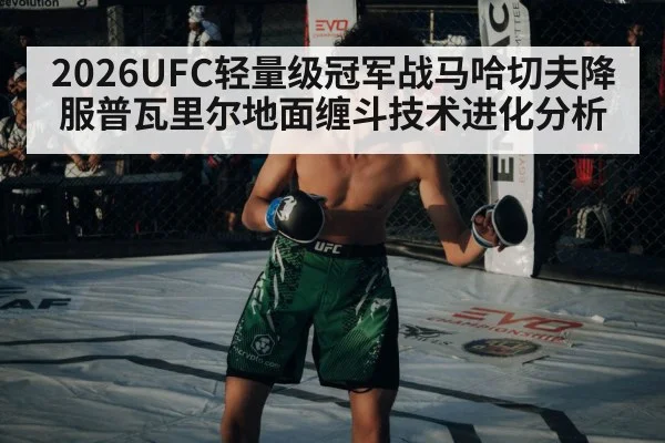 2026UFC轻量级冠军战马哈切夫降服普瓦里尔地面缠斗技术进化分析