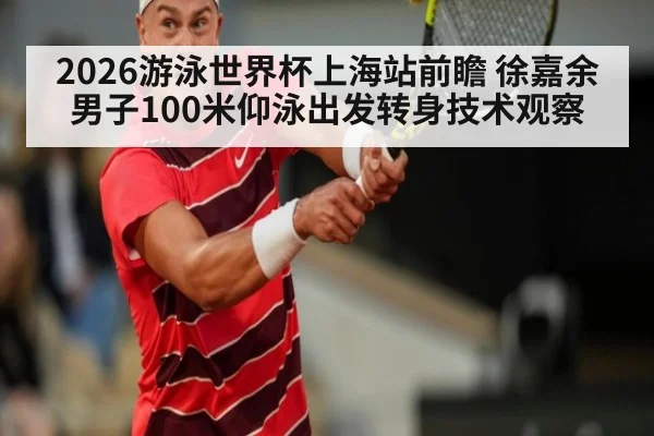 2026游泳世界杯上海站前瞻 徐嘉余男子100米仰泳出发转身技术观察