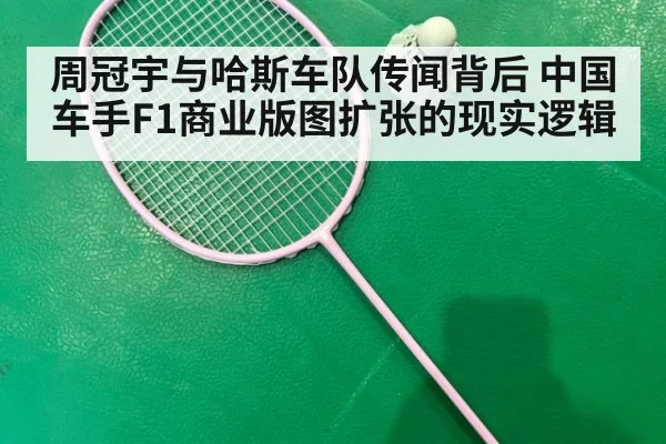周冠宇与哈斯车队传闻背后 中国车手F1商业版图扩张的现实逻辑