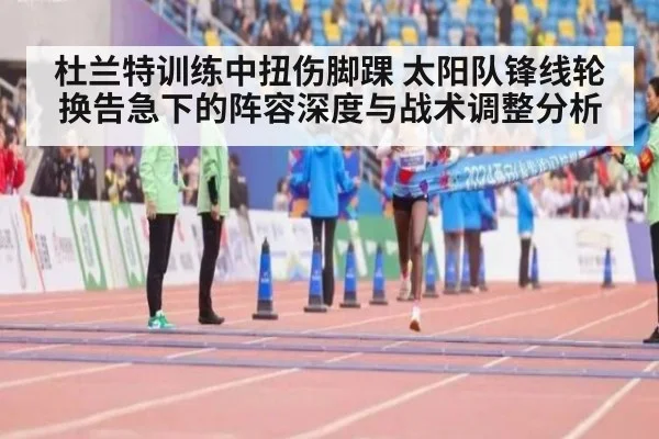 杜兰特训练中扭伤脚踝 太阳队锋线轮换告急下的阵容深度与战术调整分析