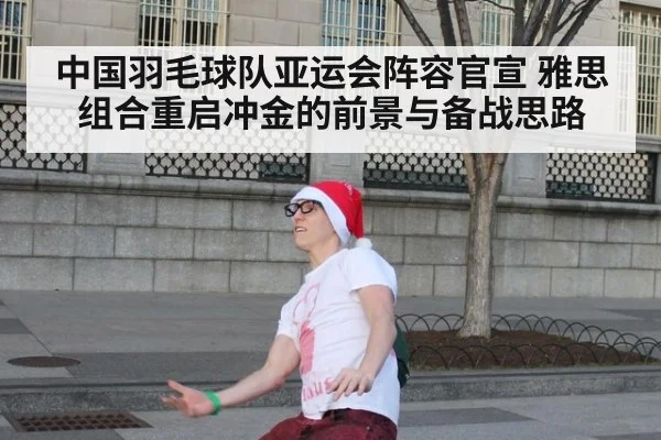 中国羽毛球队亚运会阵容官宣 雅思组合重启冲金的前景与备战思路